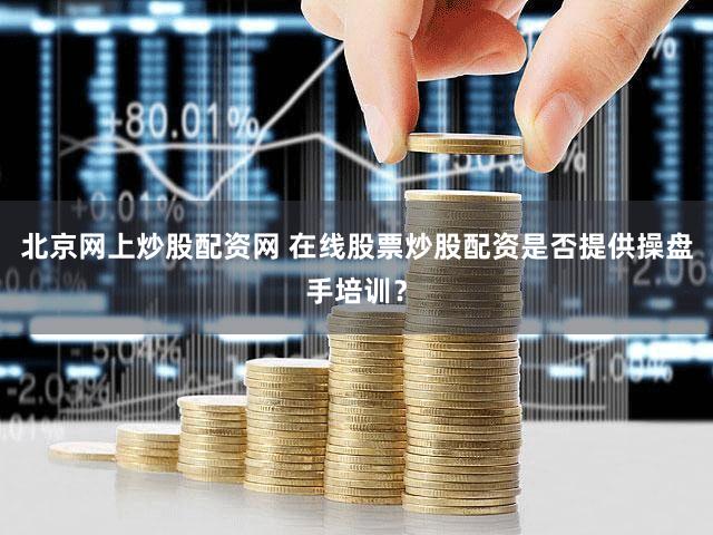 北京网上炒股配资网 在线股票炒股配资是否提供操盘手培训？