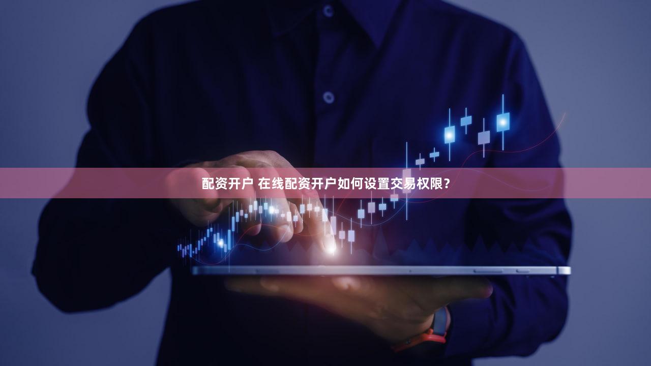 配资开户 在线配资开户如何设置交易权限？