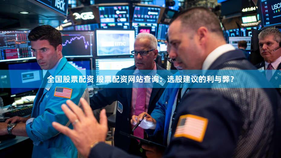 全国股票配资 股票配资网站查询：选股建议的利与弊？