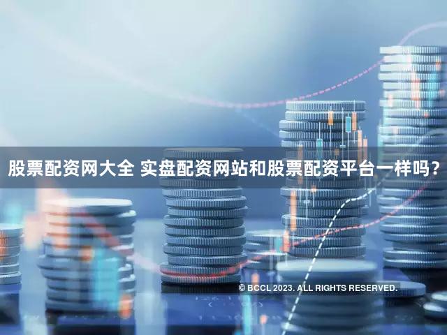 股票配资网大全 实盘配资网站和股票配资平台一样吗？