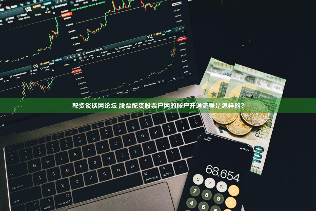 配资谈谈网论坛 股票配资股票户网的账户开通流程是怎样的？