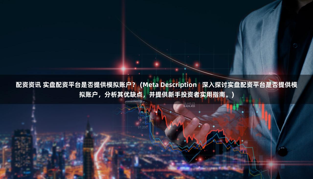 配资资讯 实盘配资平台是否提供模拟账户？ (Meta Description   深入探讨实盘配资平台是否提供模拟账户，分析其优缺点，并提供新手投资者实用指南。)