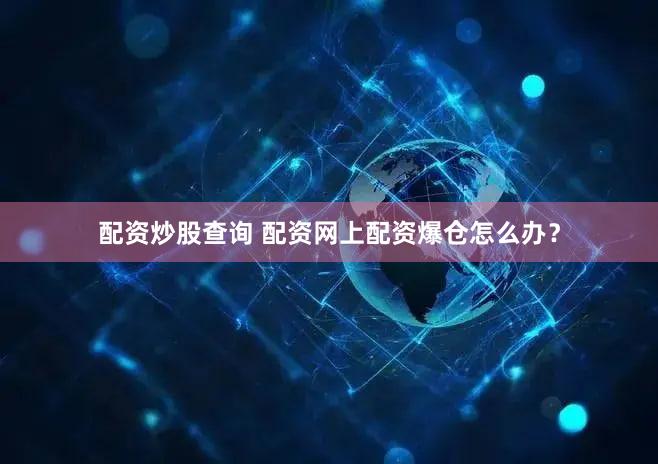 配资炒股查询 配资网上配资爆仓怎么办？