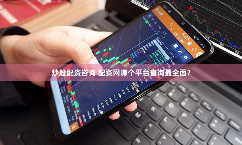 炒股配资咨询 配资网哪个平台查询最全面？