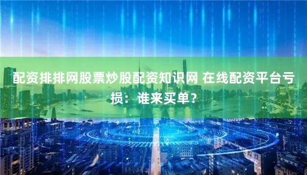 配资排排网股票炒股配资知识网 在线配资平台亏损：谁来买单？