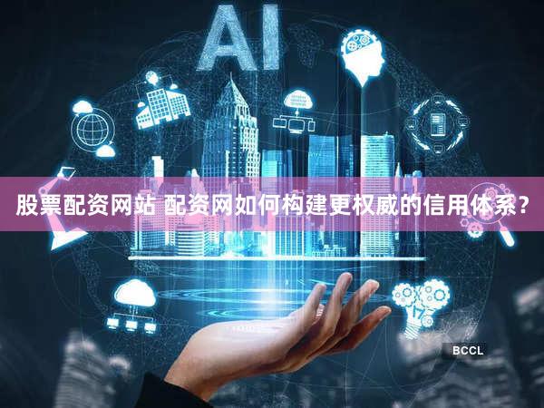 股票配资网站 配资网如何构建更权威的信用体系？