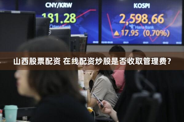 山西股票配资 在线配资炒股是否收取管理费？