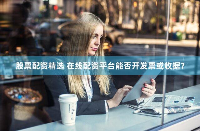 股票配资精选 在线配资平台能否开发票或收据？