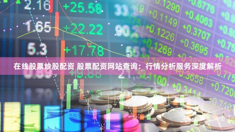 在线股票炒股配资 股票配资网站查询：行情分析服务深度解析