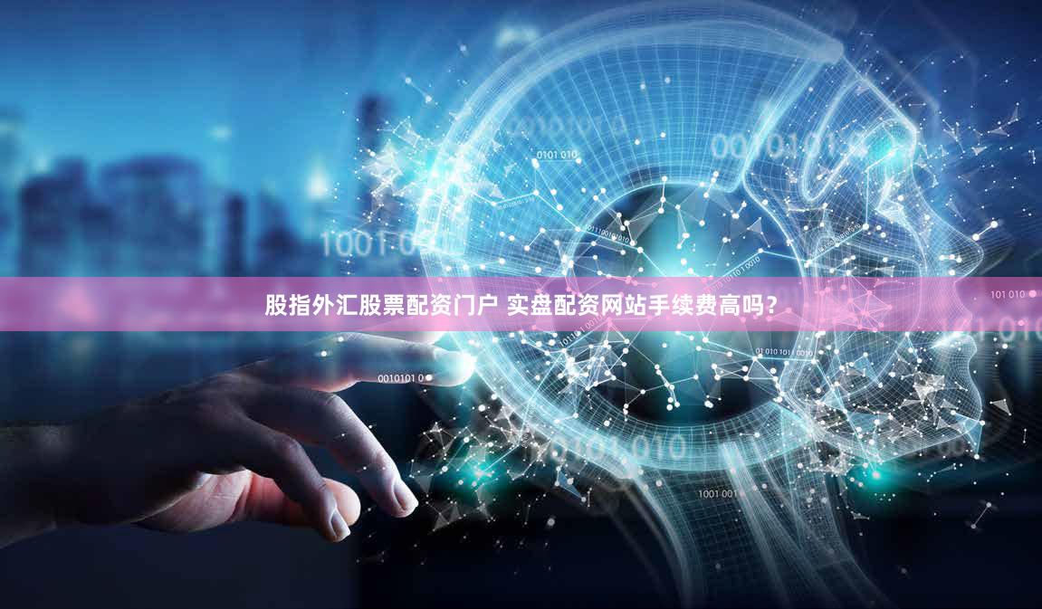 股指外汇股票配资门户 实盘配资网站手续费高吗？