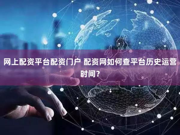 网上配资平台配资门户 配资网如何查平台历史运营时间？