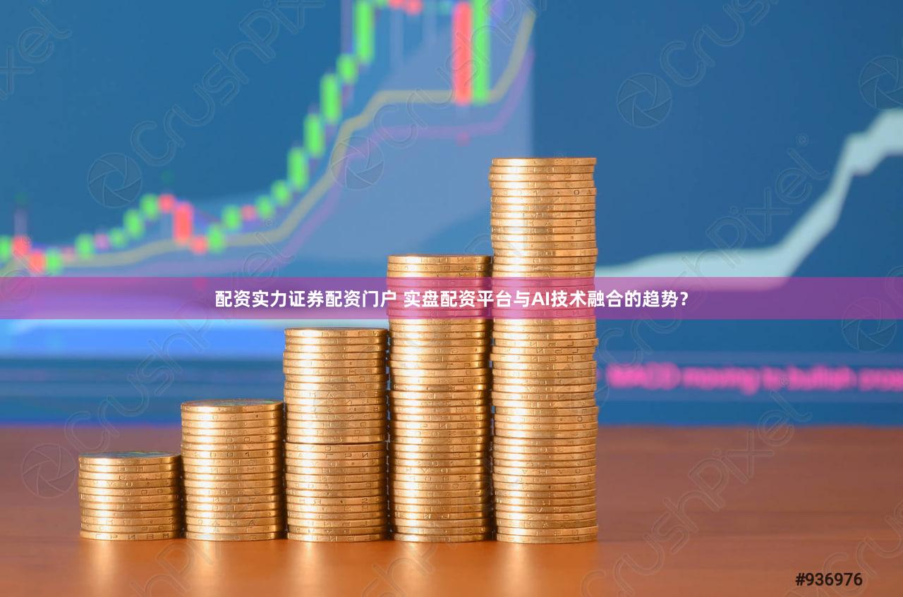 配资实力证券配资门户 实盘配资平台与AI技术融合的趋势？