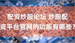 配资炒股论坛 炒股配资平台官网的功能有哪些？
