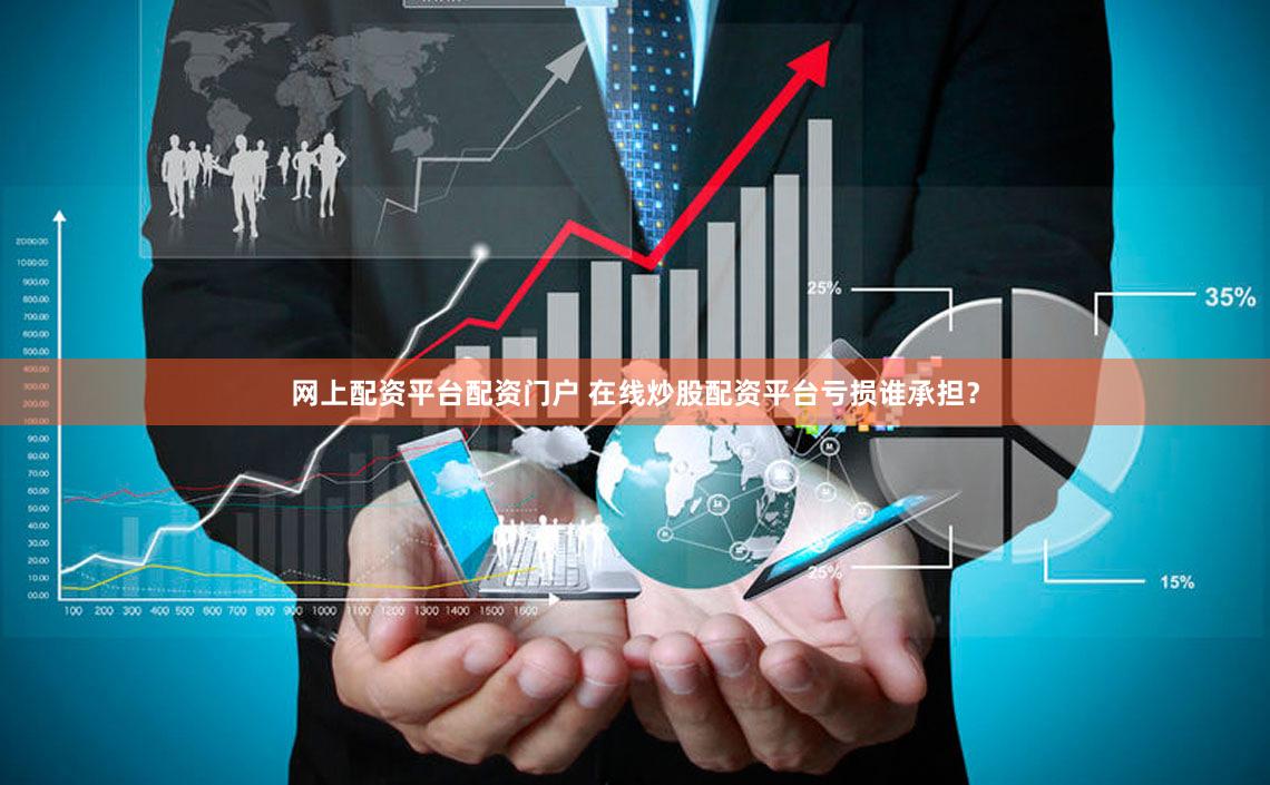 网上配资平台配资门户 在线炒股配资平台亏损谁承担？