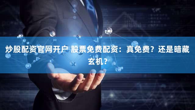 炒股配资官网开户 股票免费配资：真免费？还是暗藏玄机？