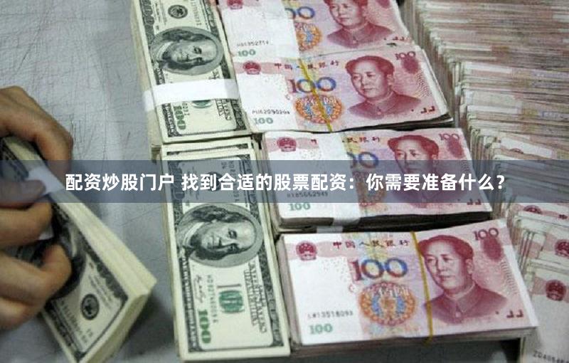 配资炒股门户 找到合适的股票配资：你需要准备什么？