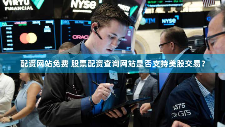 配资网站免费 股票配资查询网站是否支持美股交易？