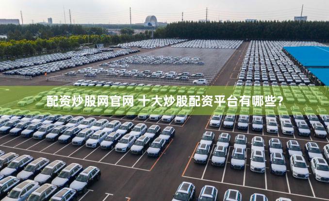 配资炒股网官网 十大炒股配资平台有哪些？