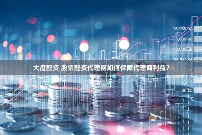 大盘配资 股票配资代理网如何保障代理商利益？