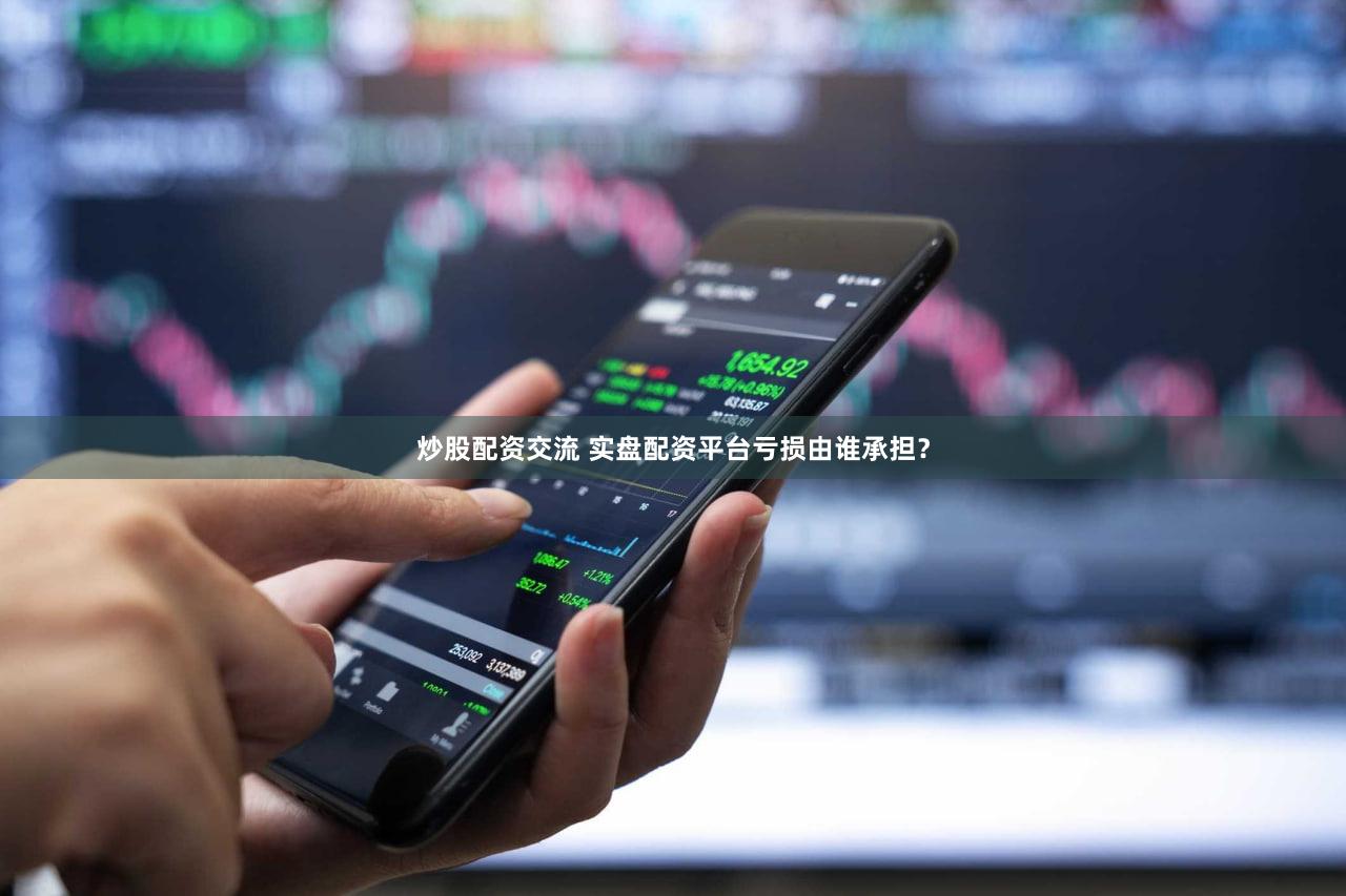 炒股配资交流 实盘配资平台亏损由谁承担？