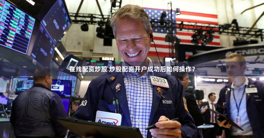 在线配资炒股 炒股配资开户成功后如何操作？