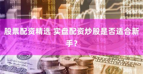 股票配资精选 实盘配资炒股是否适合新手？