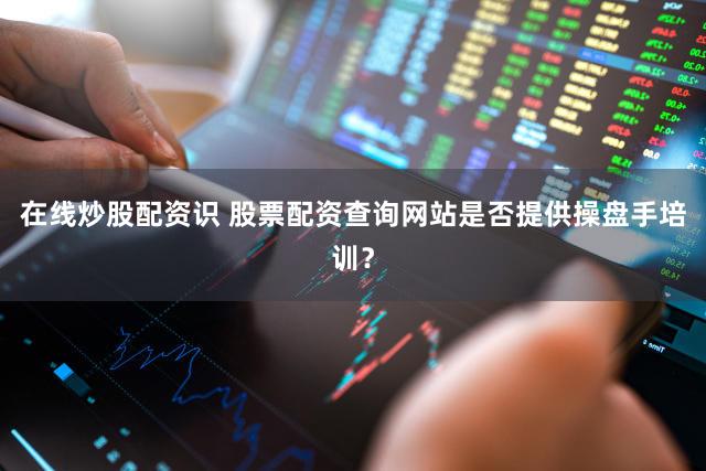 在线炒股配资识 股票配资查询网站是否提供操盘手培训？