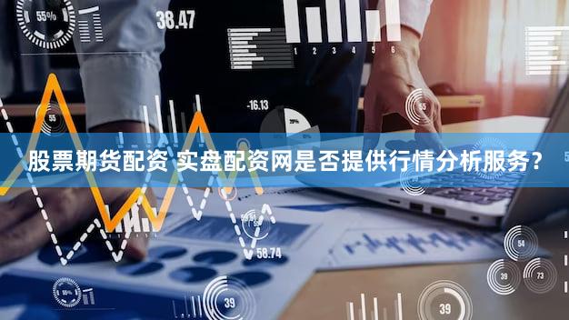 股票期货配资 实盘配资网是否提供行情分析服务？