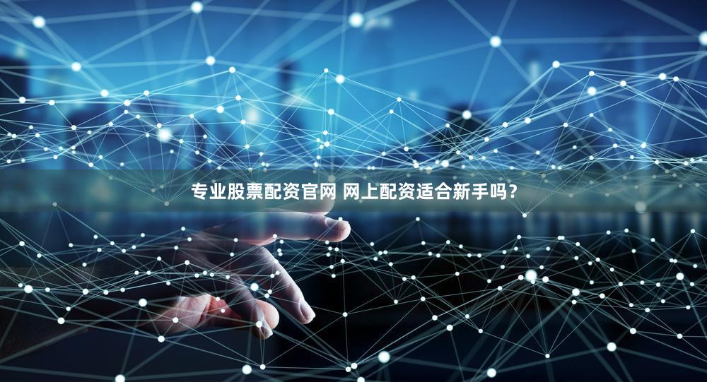 专业股票配资官网 网上配资适合新手吗？