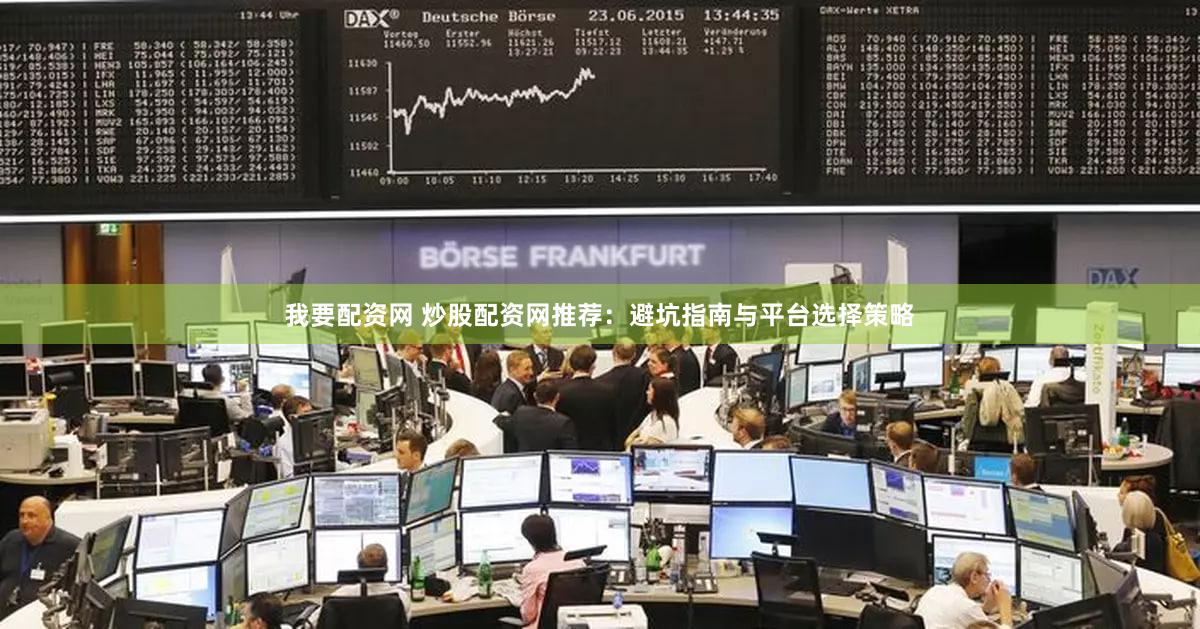我要配资网 炒股配资网推荐：避坑指南与平台选择策略