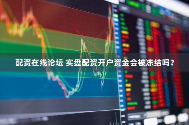 配资在线论坛 实盘配资开户资金会被冻结吗？