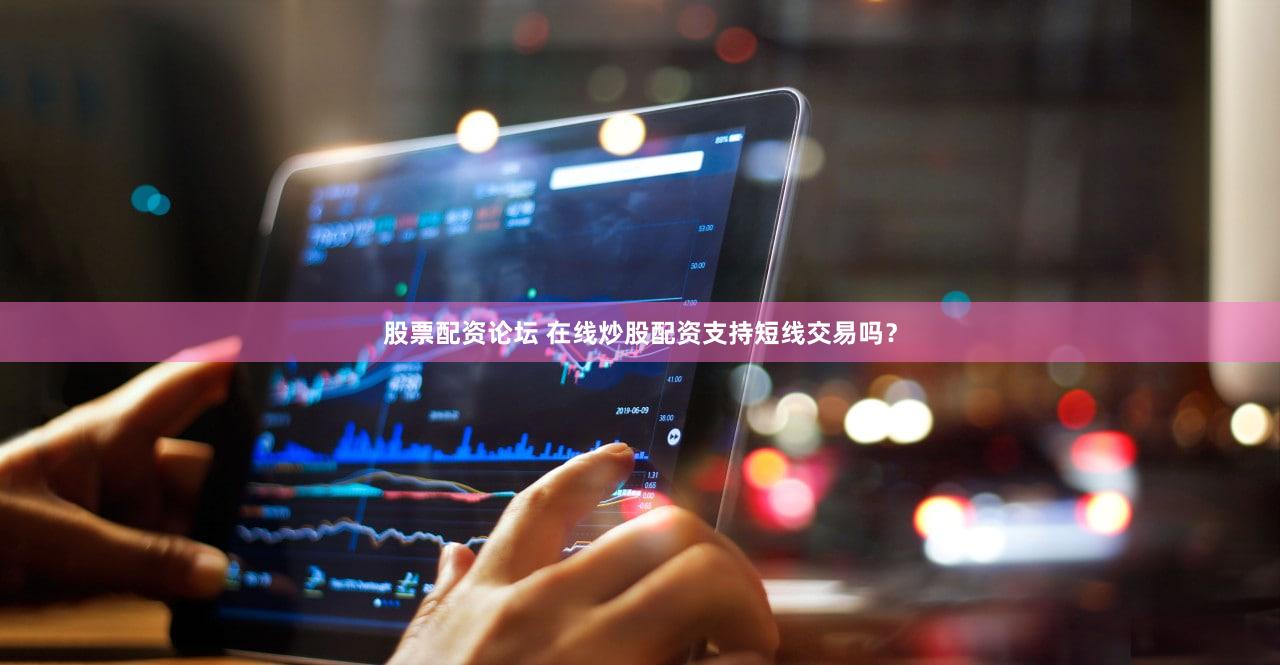 股票配资论坛 在线炒股配资支持短线交易吗？