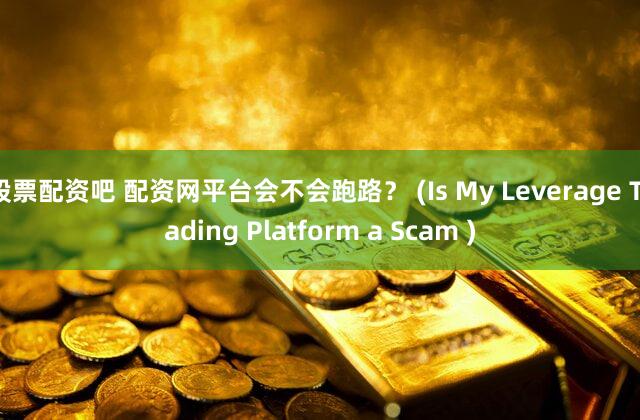 股票配资吧 配资网平台会不会跑路？ (Is My Leverage Trading Platform a Scam )