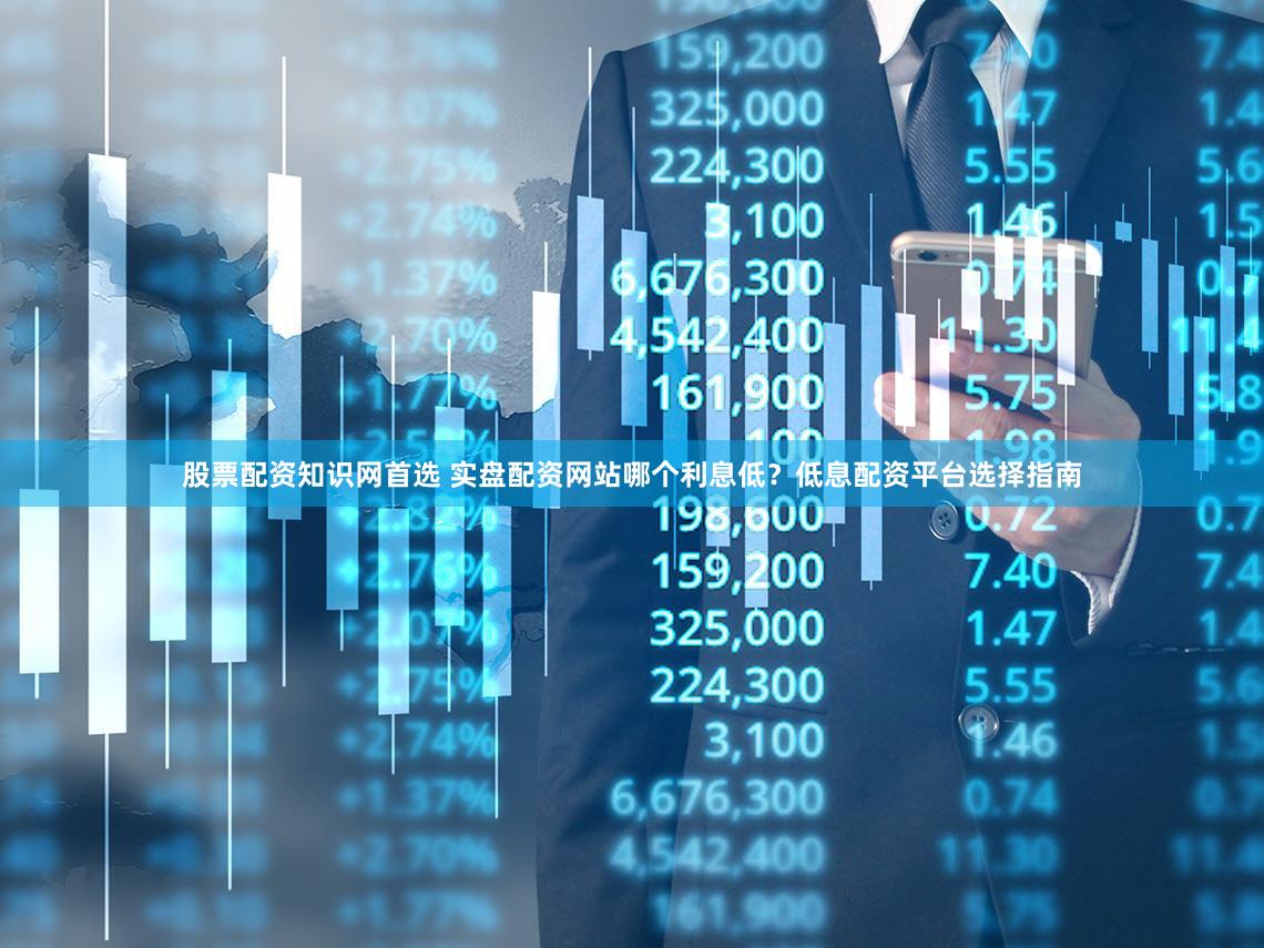 股票配资知识网首选 实盘配资网站哪个利息低？低息配资平台选择指南