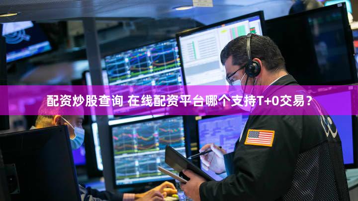 配资炒股查询 在线配资平台哪个支持T+0交易？