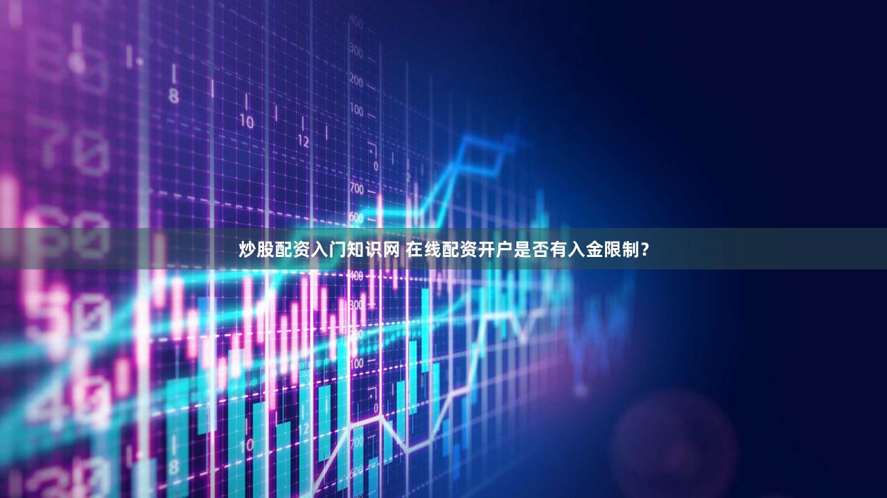 炒股配资入门知识网 在线配资开户是否有入金限制？