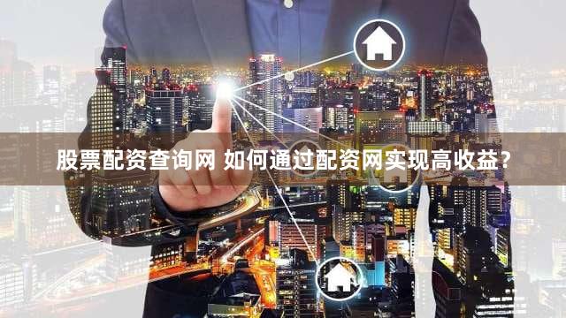 股票配资查询网 如何通过配资网实现高收益？