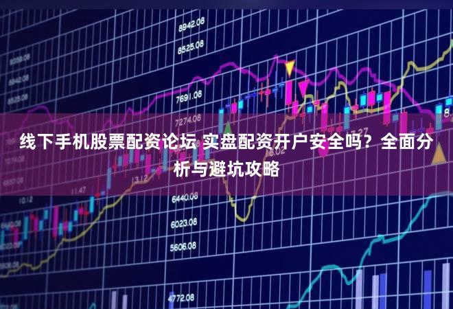 线下手机股票配资论坛 实盘配资开户安全吗？全面分析与避坑攻略