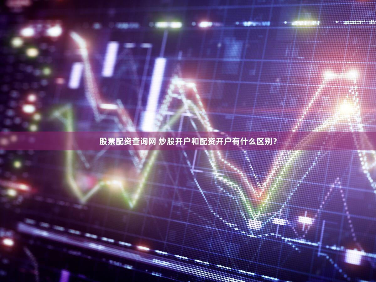 股票配资查询网 炒股开户和配资开户有什么区别？