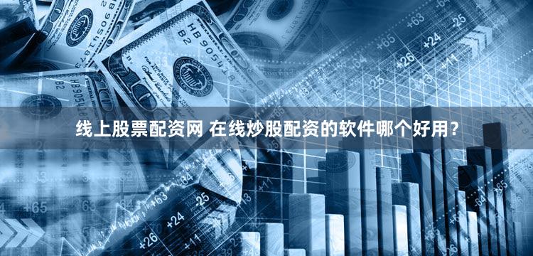 线上股票配资网 在线炒股配资的软件哪个好用？