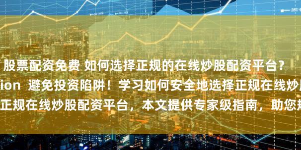 股票配资免费 如何选择正规的在线炒股配资平台？    (Meta description  避免投资陷阱！学习如何安全地选择正规在线炒股配资平台，本文提供专家级指南，助您规避风险，实现稳健投资。)