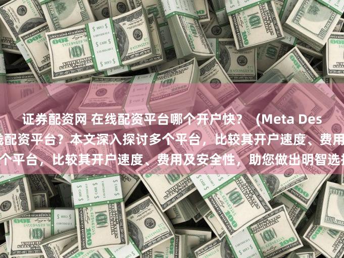 证券配资网 在线配资平台哪个开户快？  (Meta Description  寻找快速开户的在线配资平台？本文深入探讨多个平台，比较其开户速度、费用及安全性，助您做出明智选择。)