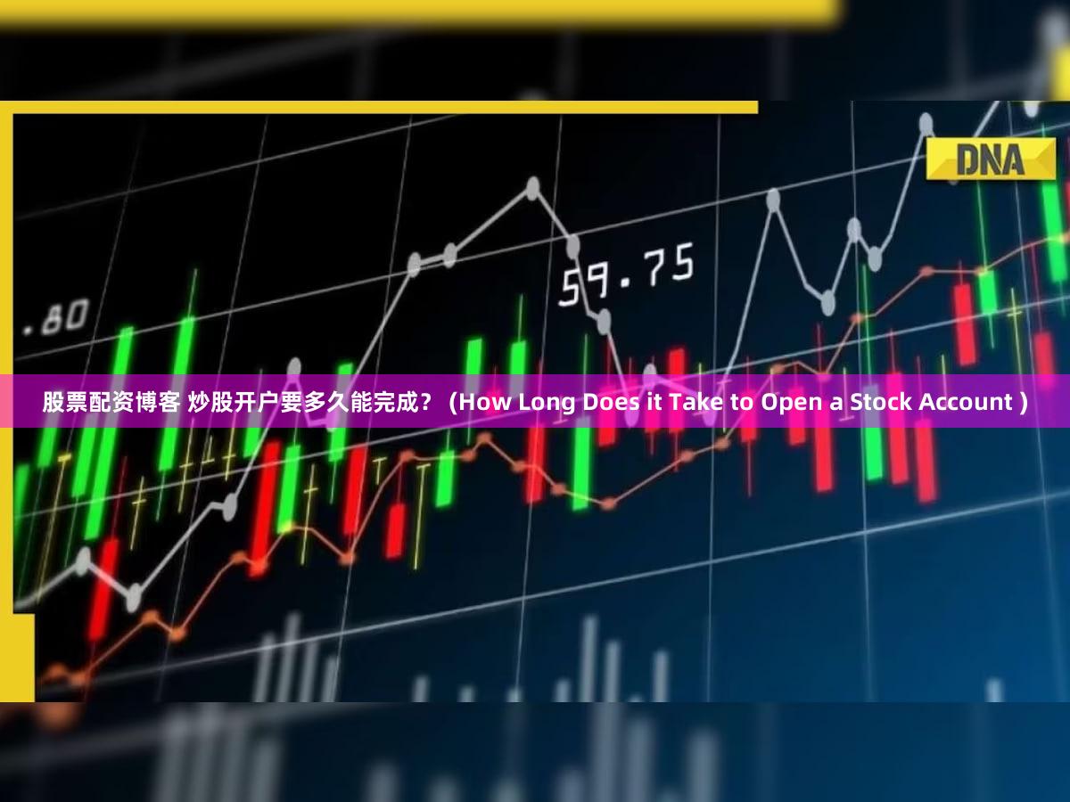 股票配资博客 炒股开户要多久能完成？ (How Long Does it Take to Open a Stock Account )