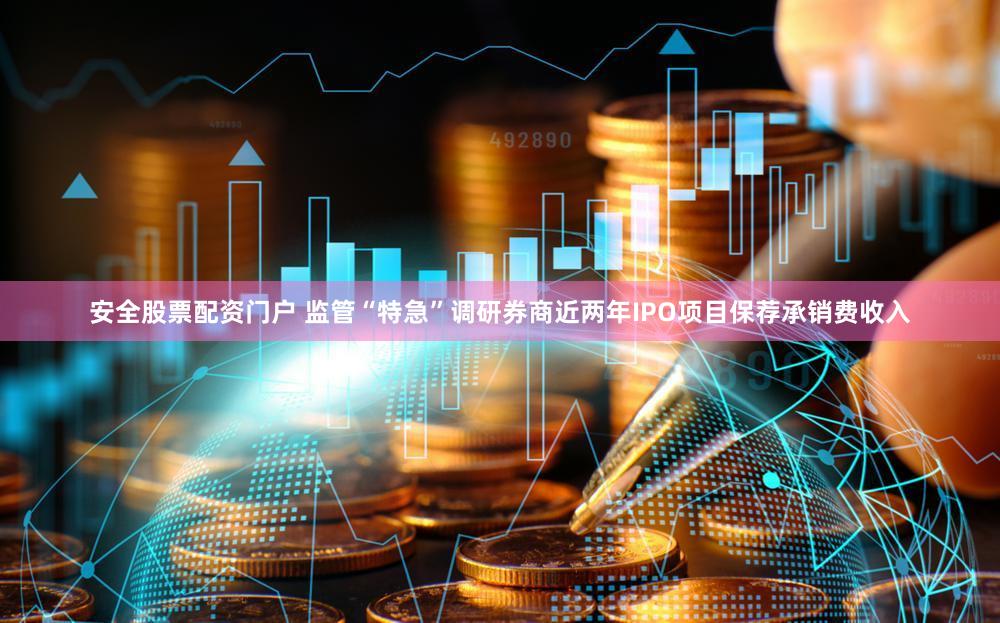 安全股票配资门户 监管“特急”调研券商近两年IPO项目保荐承销费收入