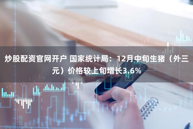 炒股配资官网开户 国家统计局：12月中旬生猪（外三元）价格较上旬增长3.6%