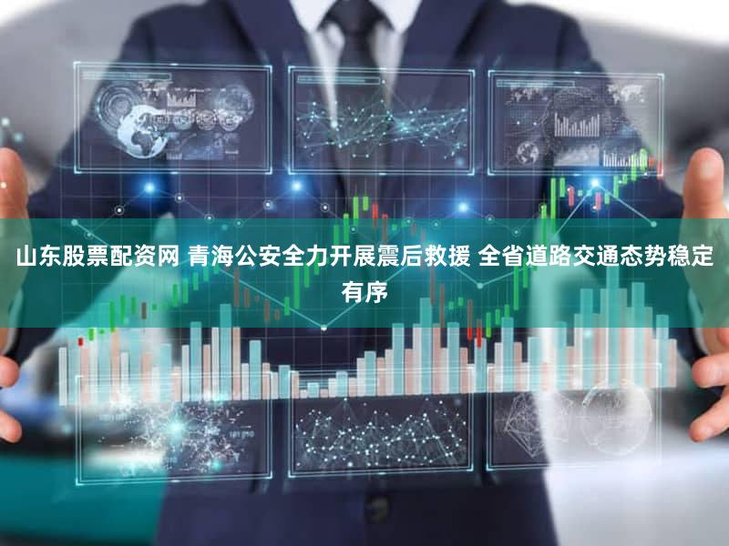 山东股票配资网 青海公安全力开展震后救援 全省道路交通态势稳定有序