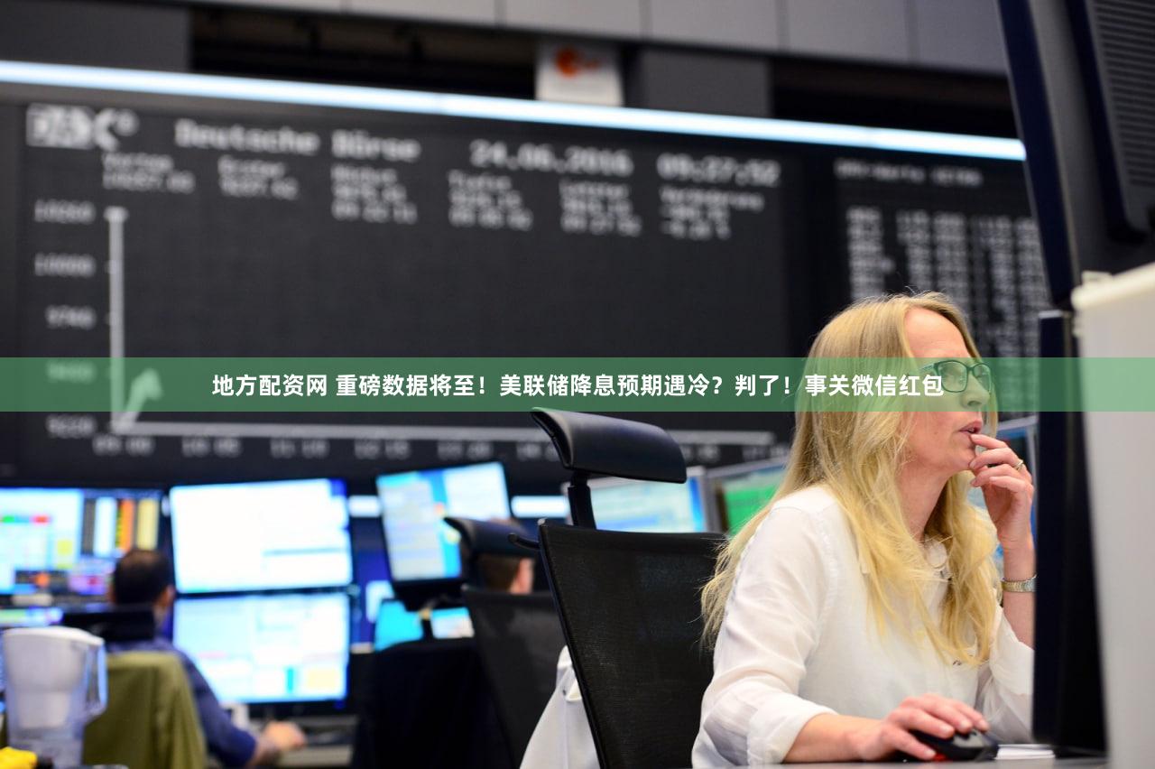 地方配资网 重磅数据将至！美联储降息预期遇冷？判了！事关微信红包