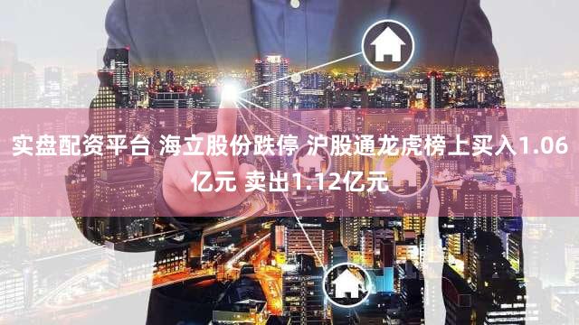 实盘配资平台 海立股份跌停 沪股通龙虎榜上买入1.06亿元 卖出1.12亿元