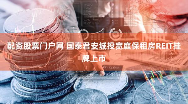 配资股票门户网 国泰君安城投宽庭保租房REIT挂牌上市