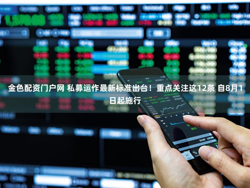 金色配资门户网 私募运作最新标准出台！重点关注这12条 自8月1日起施行